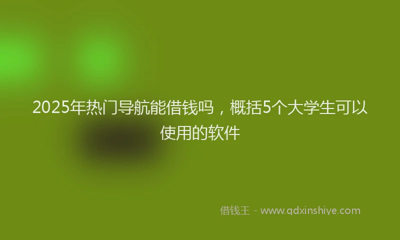 2025年热门导航能借钱吗，概括5个大学生可以使用的软件