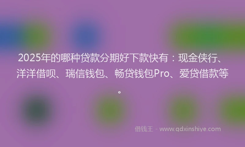 2025年的哪种贷款分期好下款快有：现金侠行、洋洋借呗、瑞信钱包、畅贷钱包Pro、爱贷借款等。