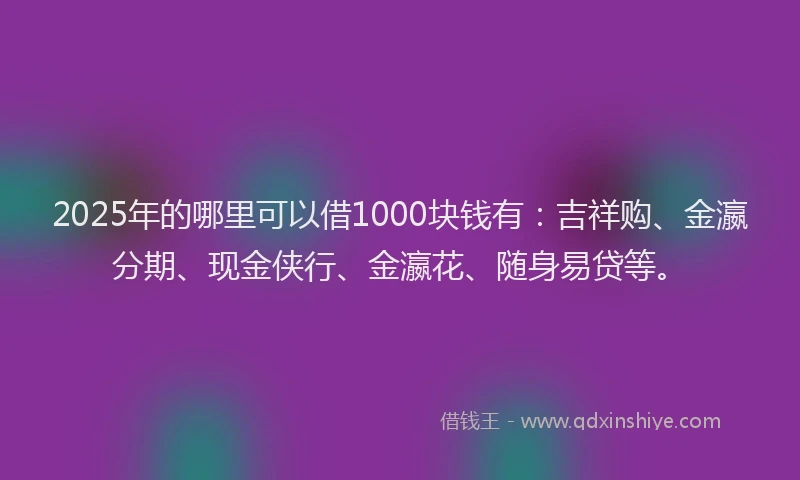 2025年的哪里可以借1000块钱有：吉祥购、金瀛分期、现金侠行、金瀛花、随身易贷等。