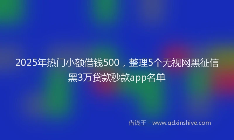 2025年热门小额借钱500，整理5个无视网黑征信黑3万贷款秒款app名单
