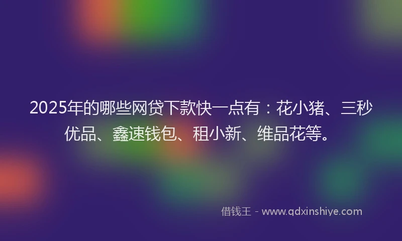 2025年的哪些网贷下款快一点有：花小猪、三秒优品、鑫速钱包、租小新、维品花等。