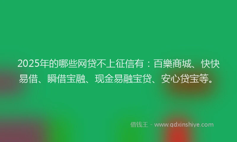 2025年的哪些网贷不上征信有：百樂商城、快快易借、瞬借宝融、现金易融宝贷、安心贷宝等。
