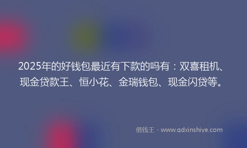 2025年的好钱包最近有下款的吗有：双喜租机、现金贷款王、恒小花、金瑞钱包、现金闪贷等。