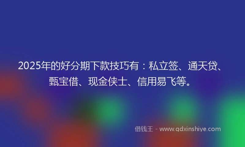 2025年的好分期下款技巧有：私立签、通天贷、甄宝借、现金侠士、信用易飞等。