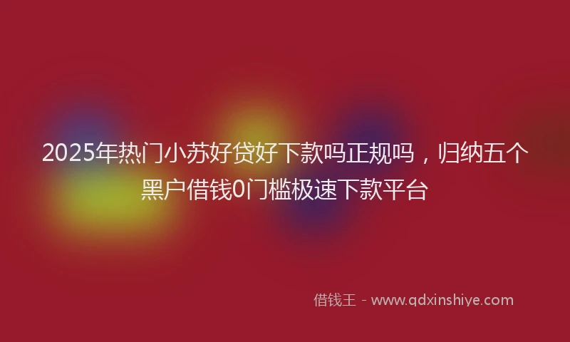 2025年热门小苏好贷好下款吗正规吗，归纳五个黑户借钱0门槛极速下款平台
