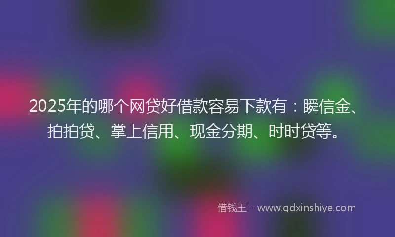 2025年的哪个网贷好借款容易下款有：瞬信金、拍拍贷、掌上信用、现金分期、时时贷等。