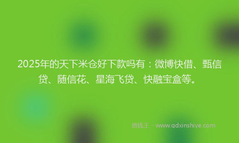 2025年的天下米仓好下款吗有：微博快借、甄信贷、随信花、星海飞贷、快融宝盒等。