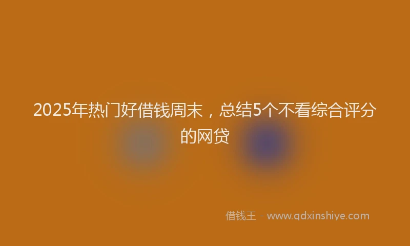 2025年热门好借钱周末,总结5个不看综合评分的网贷