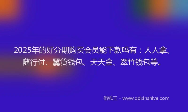 2025年的好分期购买会员能下款吗有：人人拿、随行付、翼贷钱包、天天金、翠竹钱包等。
