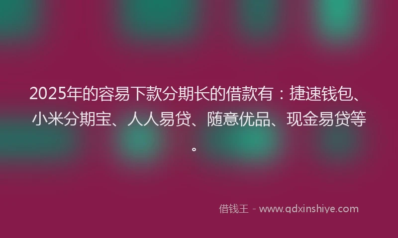 2025年的容易下款分期长的借款有：捷速钱包、小米分期宝、人人易贷、随意优品、现金易贷等。