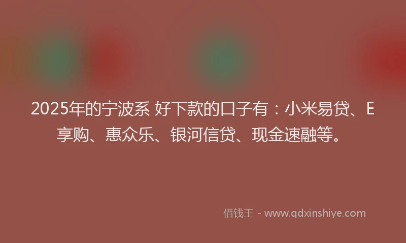 2025年的宁波系 好下款的口子有:小米易贷、E享购、惠众乐、银河信贷、现金速融等。