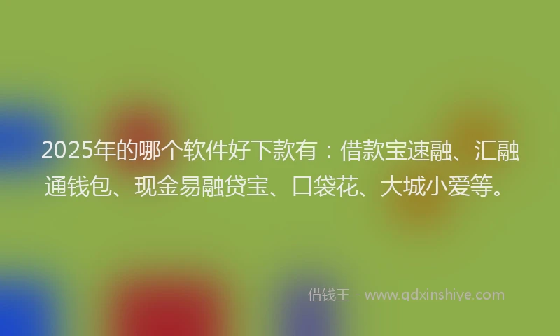 2025年的哪个软件好下款有：借款宝速融、汇融通钱包、现金易融贷宝、口袋花、大城小爱等。