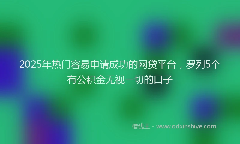 2025年热门容易申请成功的网贷平台，罗列5个有公积金无视一切的口子