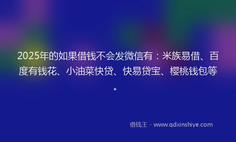 2025年的如果借钱不会发微信有：米族易借、百度有钱花、小油菜快贷、快易贷宝、樱桃钱包等。