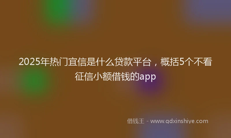 2025年热门宜信是什么贷款平台，概括5个不看征信小额借钱的app