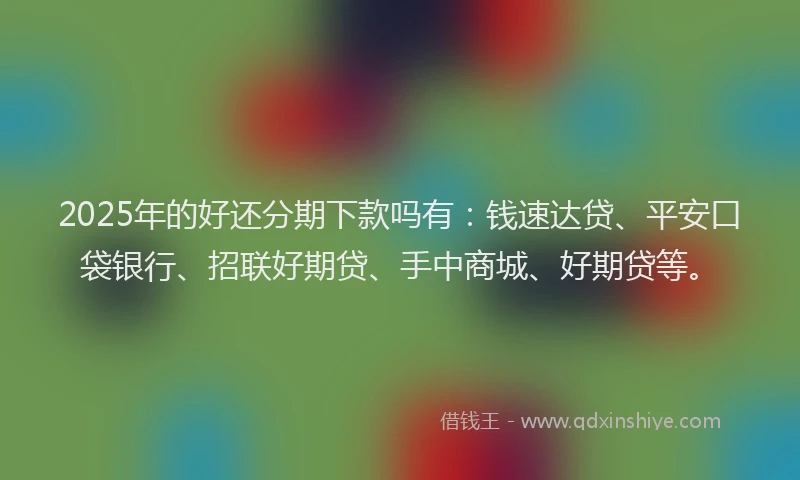 2025年的好还分期下款吗有：钱速达贷、平安口袋银行、招联好期贷、手中商城、好期贷等。