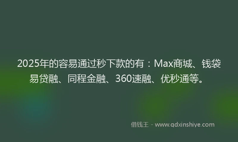 2025年的容易通过秒下款的有：Max商城、钱袋易贷融、同程金融、360速融、优秒通等。