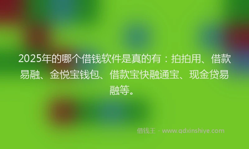 2025年的哪个借钱软件是真的有：拍拍用、借款易融、金悦宝钱包、借款宝快融通宝、现金贷易融等。