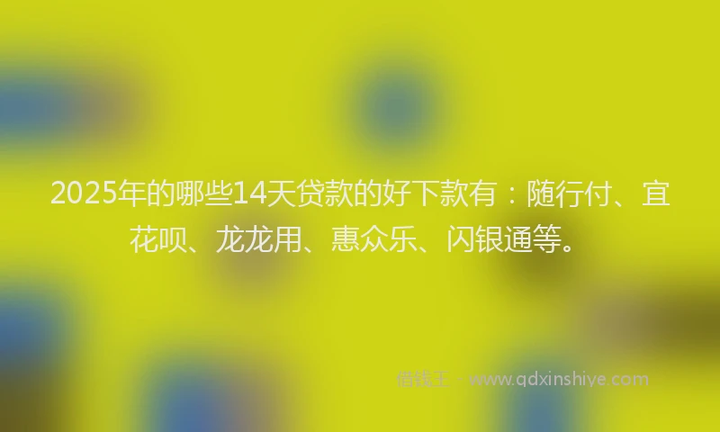 2025年的哪些14天贷款的好下款有：随行付、宜花呗、龙龙用、惠众乐、闪银通等。