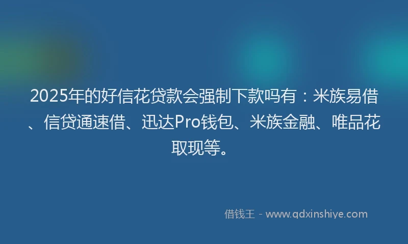 2025年的好信花贷款会强制下款吗有：米族易借、信贷通速借、迅达Pro钱包、米族金融、唯品花取现等。