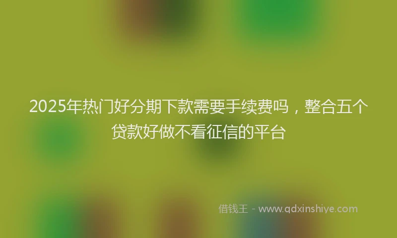 2025年热门好分期下款需要手续费吗，整合五个贷款好做不看征信的平台