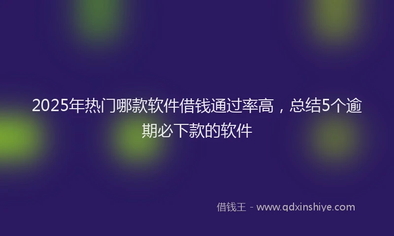 2025年热门哪款软件借钱通过率高，总结5个逾期必下款的软件