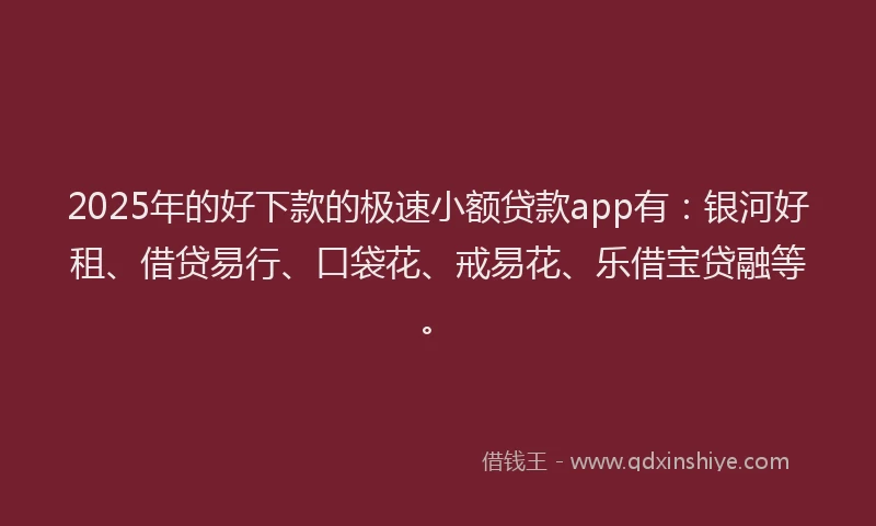 2025年的好下款的极速小额贷款app有：银河好租、借贷易行、口袋花、戒易花、乐借宝贷融等。
