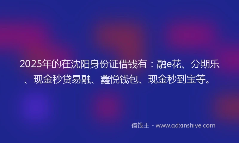 2025年的在沈阳身份证借钱有：融e花、分期乐、现金秒贷易融、鑫悦钱包、现金秒到宝等。