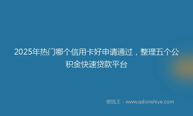 2025年热门哪个信用卡好申请通过，整理五个公积金快速贷款平台