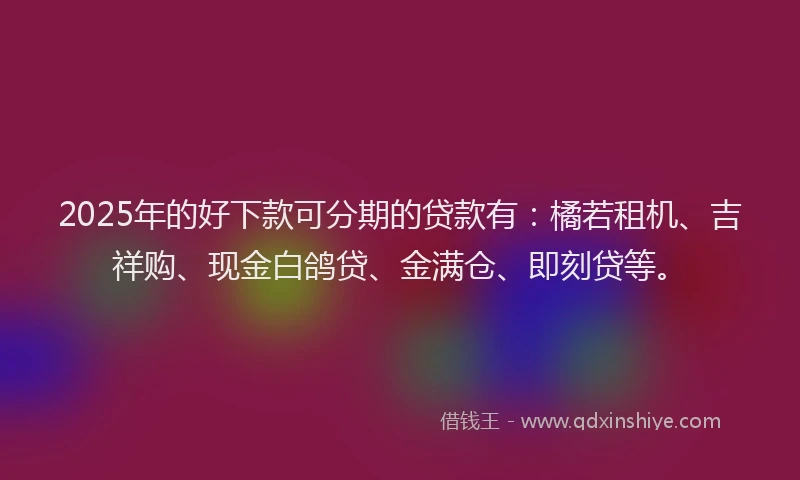2025年的好下款可分期的贷款有：橘若租机、吉祥购、现金白鸽贷、金满仓、即刻贷等。