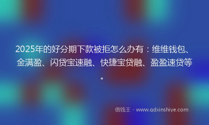 2025年的好分期下款被拒怎么办有：维维钱包、金满盈、闪贷宝速融、快捷宝贷融、盈盈速贷等。