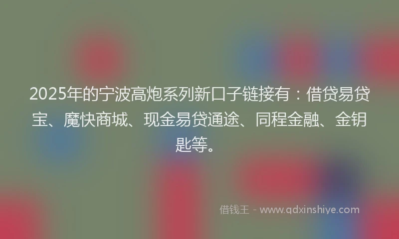 2025年的宁波高炮系列新口子链接有：借贷易贷宝、魔快商城、现金易贷通途、同程金融、金钥匙等。