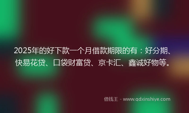2025年的好下款一个月借款期限的有：好分期、快易花贷、口袋财富贷、京卡汇、鑫诚好物等。