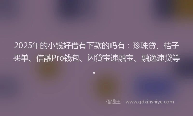 2025年的小钱好借有下款的吗有：珍珠贷、桔子买单、信融Pro钱包、闪贷宝速融宝、融逸速贷等。