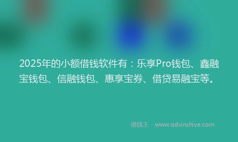 2025年的小额借钱软件有:乐享Pro钱包、鑫融宝钱包、信融钱包、惠享宝券、借贷易融宝等。