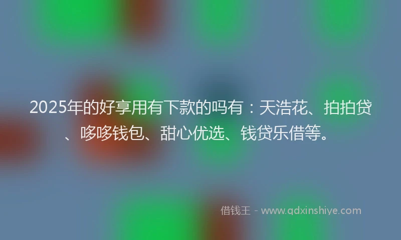 2025年的好享用有下款的吗有：天浩花、拍拍贷、哆哆钱包、甜心优选、钱贷乐借等。