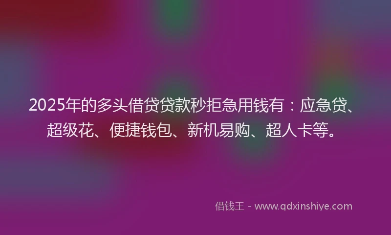2025年的多头借贷贷款秒拒急用钱有：应急贷、超级花、便捷钱包、新机易购、超人卡等。