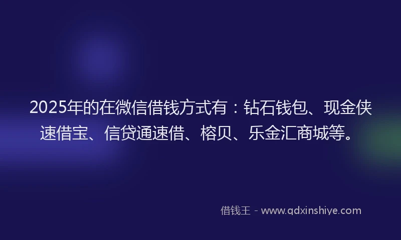 2025年的在微信借钱方式有：钻石钱包、现金侠速借宝、信贷通速借、榕贝、乐金汇商城等。