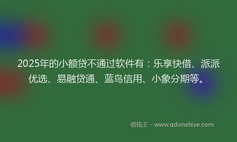 2025年的小额贷不通过软件有：乐享快借、派派优选、易融贷通、蓝鸟信用、小象分期等。