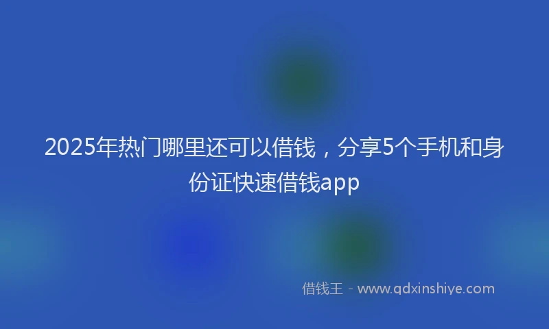 2025年热门哪里还可以借钱，分享5个手机和身份证快速借钱app