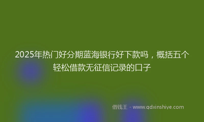 2025年热门好分期蓝海银行好下款吗，概括五个轻松借款无征信记录的口子