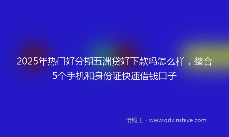 2025年热门好分期五洲贷好下款吗怎么样，整合5个手机和身份证快速借钱口子