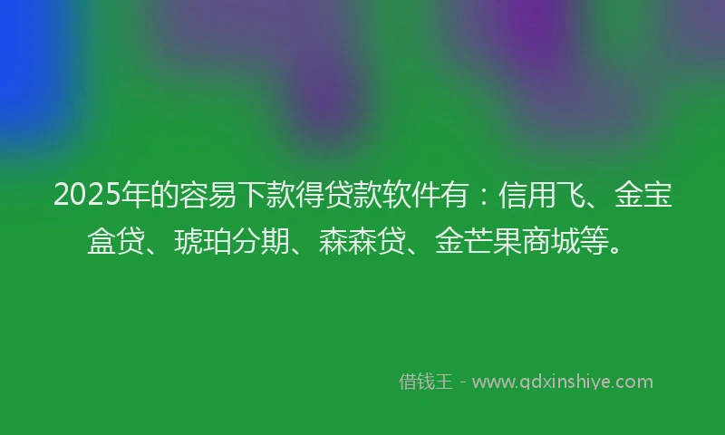 2025年的容易下款得贷款软件有:信用飞、金宝盒贷、琥珀分期、森森贷、金芒果商城等。