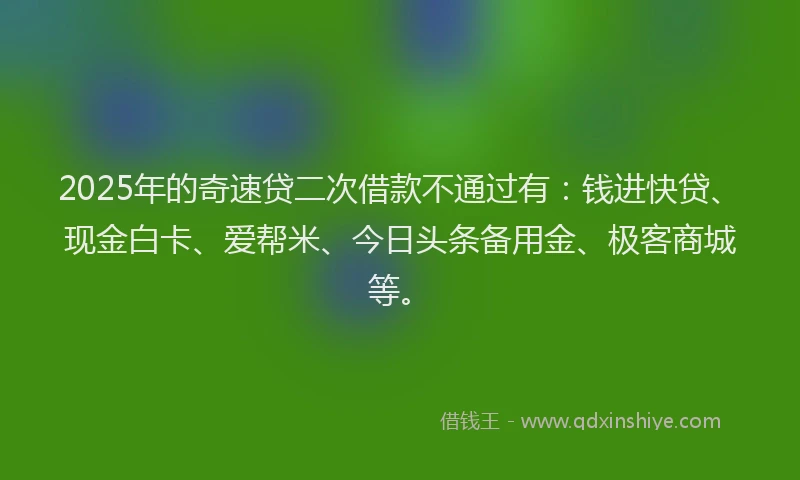 2025年的奇速贷二次借款不通过有：钱进快贷、现金白卡、爱帮米、今日头条备用金、极客商城等。