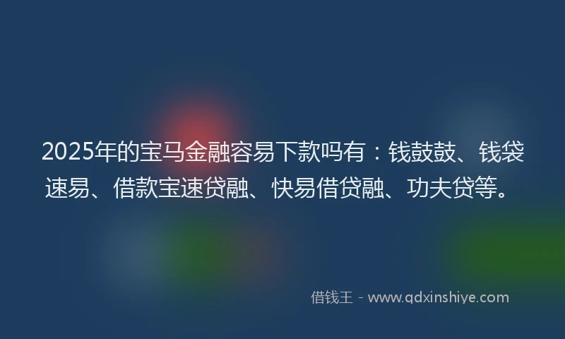 2025年的宝马金融容易下款吗有：钱鼓鼓、钱袋速易、借款宝速贷融、快易借贷融、功夫贷等。