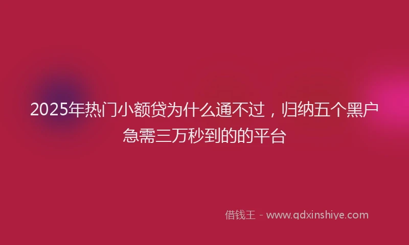 2025年热门小额贷为什么通不过，归纳五个黑户急需三万秒到的的平台