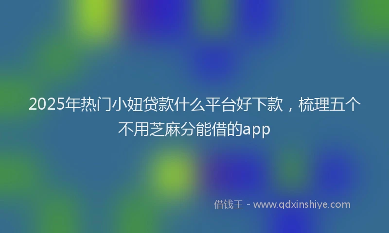 2025年热门小妞贷款什么平台好下款，梳理五个不用芝麻分能借的app