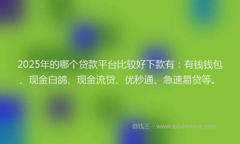 2025年的哪个贷款平台比较好下款有：有钱钱包、现金白鸽、现金流贷、优秒通、急速易贷等。