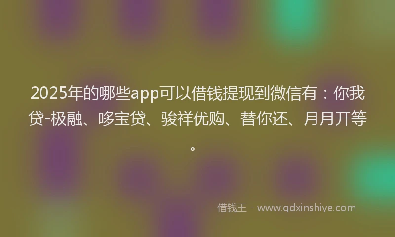2025年的哪些app可以借钱提现到微信有：你我贷-极融、哆宝贷、骏祥优购、替你还、月月开等。