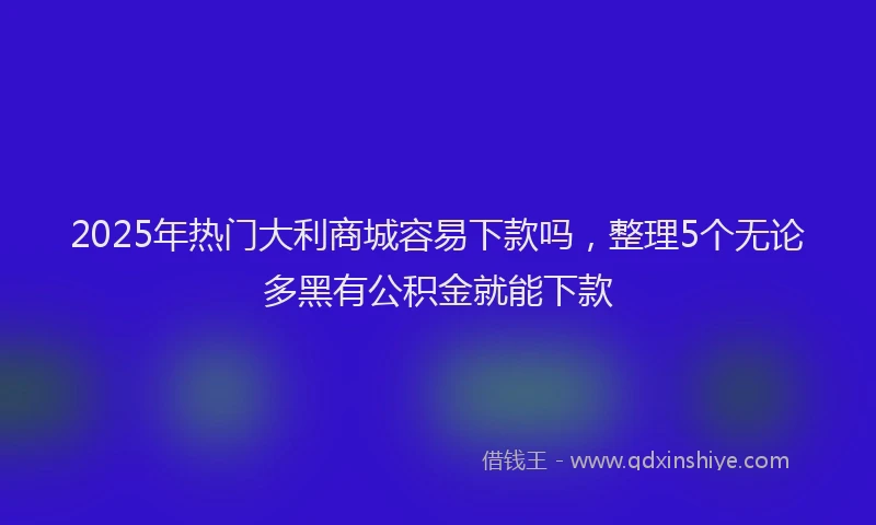 2025年热门大利商城容易下款吗，整理5个无论多黑有公积金就能下款